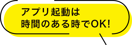 アプリ起動は時間のある時でOK!