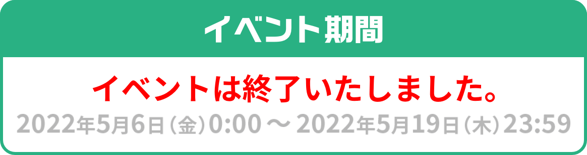 イベントは終了しました。（イベント期間 2022年5月6日(金)0:00～2022年5月19日(木)23:59）